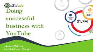 Doing
successful
business with
YouTube
Lukashov Maksym
SeeZisLab Project Manager
 
