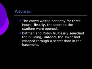 Adverbs The crowd waited patiently for three hours;  finally , the doors to the stadium were opened. Batman and Robin fruitlessly searched the building;  indeed , the Joker had escaped through a secret door in the basement. 