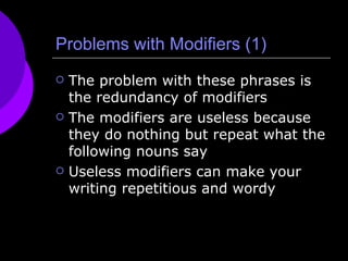 Problems with Modifiers (1) The problem with these phrases is the redundancy of modifiers The modifiers are useless because they do nothing but repeat what the following nouns say Useless modifiers can make your writing repetitious and wordy 