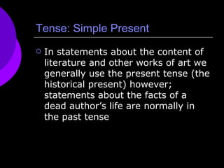 Tense: Simple Present In statements about the content of literature and other works of art we generally use the present tense (the historical present) however; statements about the facts of a dead author’s life are normally in the past tense 