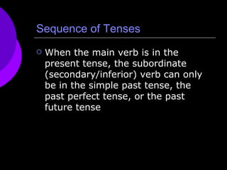 Sequence of Tenses When the main verb is in the present tense, the subordinate (secondary/inferior) verb can only be in the simple past tense, the past perfect tense, or the past future tense 