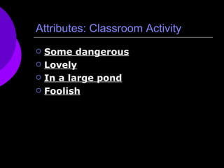 Attributes: Classroom Activity Some dangerous Lovely In a large pond Foolish 