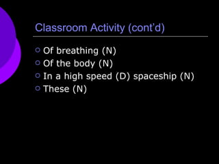 Classroom Activity (cont’d) Of breathing (N) Of the body (N) In a high speed (D) spaceship (N) These (N) 