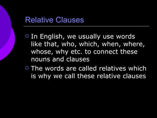 Relative Clauses In English, we usually use words like that, who, which, when, where, whose, why etc. to connect these nouns and clauses The words are called relatives which is why we call these relative clauses 