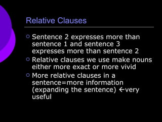 Relative Clauses Sentence 2 expresses more than sentence 1 and sentence 3 expresses more than sentence 2 Relative clauses we use make nouns either more exact or more vivid More relative clauses in a sentence=more information (expanding the sentence)   very useful 