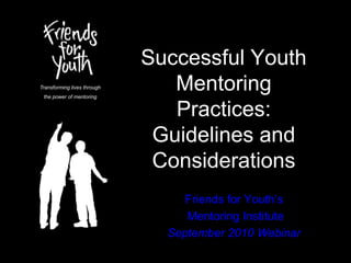 Successful Youth Mentoring Practices: Guidelines and Considerations Transforming lives through the power of mentoring Friends for Youth’s  Mentoring Institute September 2010 Webinar 