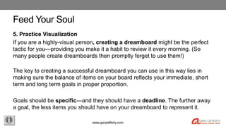 www.garylafferty.com
Feed Your Soul
5. Practice Visualization
If you are a highly-visual person, creating a dreamboard mig...