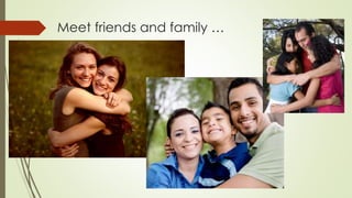 Meet friends and family …
 