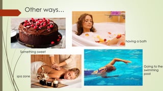 Other ways…
Something sweet
spa zone
having a bath
Going to the
swimming
pool
 