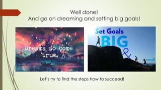 Well done!
And go on dreaming and setting big goals!
Let’s try to find the steps how to succeed!
 