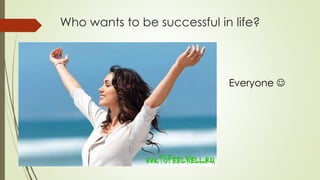 Who wants to be successful in life?
Everyone 
 