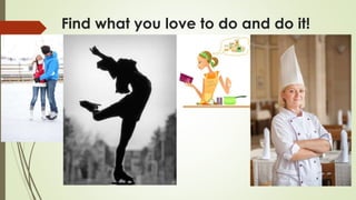 Find what you love to do and do it!
 