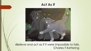 Act As If
«Believe and act as if it were impossible to fail».
Charles F.Kettering
 