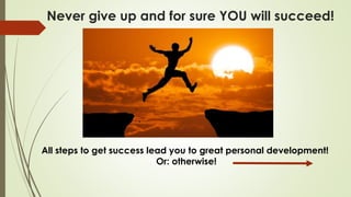 Never give up and for sure YOU will succeed!
All steps to get success lead you to great personal development!
Or: otherwise!
 