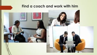 Find a coach and work with him
 