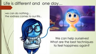 we can do nothing…
the sadness comes to our life..
Life is different and one day…
We can help ourselves!
What are the best techniques
to feel happiness again?
 