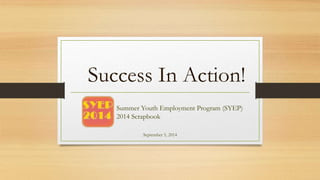 Success In Action! 
Summer Youth Employment Program (SYEP) 
2014 Scrapbook 
September 5, 2014 
 