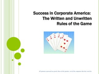 Success in Corporate America: 
The Written and Unwritten 
Rules of the Game 
All opinions expressed are purely those of the speakers, not of the companies that they work for. 
 