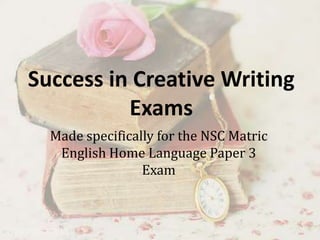 Success in Creative Writing
Exams
Made specifically for the NSC Matric
English Home Language Paper 3
Exam
 