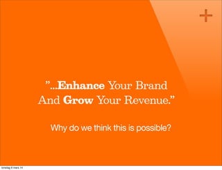 ”...Enhance Your Brand
And Grow Your Revenue.”
Why do we think this is possible?

torsdag 6 mars 14

 