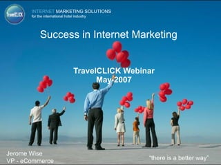 Success in Internet Marketing TravelCLICK Webinar May 2007 “ there is a better way” Jerome Wise VP - eCommerce 