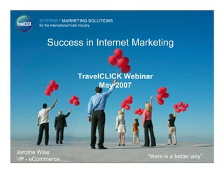 INTERNET MARKETING SOLUTIONS
       for the international hotel industry




            Success in Internet Marketing


                                  TravelCLICK Webinar
                                        May 2007




Jerome Wise
VP - eCommerce                                     “there is a better way”
 