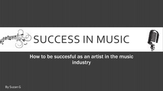 SUCCESS IN MUSIC
How to be succesful as an artist in the music
industry
By Suzan G
 