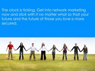 Mohsin Shaikh The clock is ticking. Get into network marketing now and stick with it no matter what so that your future and the future of those you love is more secured. 