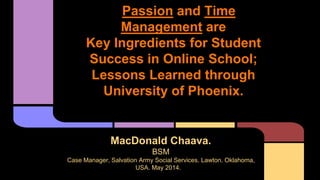 Passion and Time
Management are
Key Ingredients for Student
Success in Online School;
Lessons Learned through
University of Phoenix.
MacDonald Chaava.
BSM
Case Manager, Salvation Army Social Services. Lawton. Oklahoma,
USA. May 2014.
 