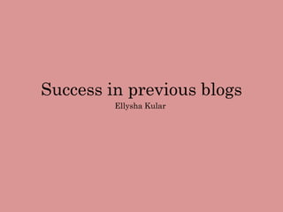 Success in previous blogs
Ellysha Kular
 