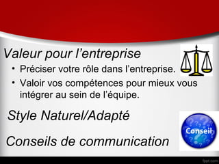 Valeur pour l’entreprise
 • Préciser votre rôle dans l’entreprise.
 • Valoir vos compétences pour mieux vous
   intégrer au sein de l’équipe.

Style Naturel/Adapté
Conseils de communication
 