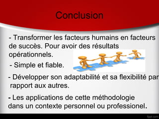 Conclusion

- Transformer les facteurs humains en facteurs
de succès. Pour avoir des résultats
opérationnels.
- Simple et fiable.
- Développer son adaptabilité et sa flexibilité par
 rapport aux autres.
- Les applications de cette méthodologie
dans un contexte personnel ou professionel.
 