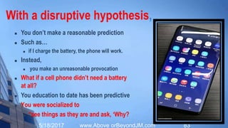 A disruptive hypothesis
 The ability to ask, “What if?”
 is an essential part of every
thinking person’s skill set
5/20/2017 www.Above orBeyondJM.com 83
 