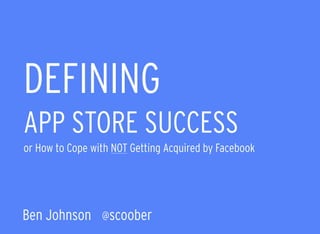DEFINING 
APP STORE SUCCESS  
or How to Cope with NOT Getting Acquired by Facebook
Ben Johnson @scoober
 