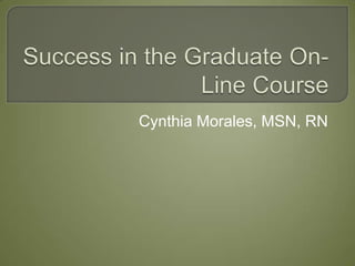 Success in the Graduate On-Line Course Cynthia Morales, MSN, RN 