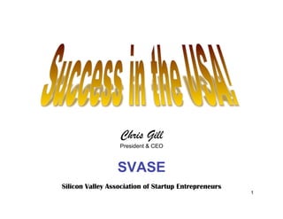 Chris Gill
                  President & CEO



                 SVASE
Silicon Valley Association of Startup Entrepreneurs
                                                      1
 