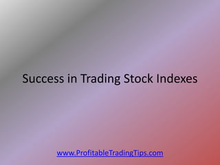 Success in Trading Stock Indexes




      www.ProfitableTradingTips.com
 