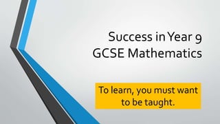 Success inYear 9
GCSE Mathematics
To learn, you must want
to be taught.
 