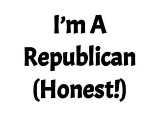 I’m A
Republican
(Honest!)
 