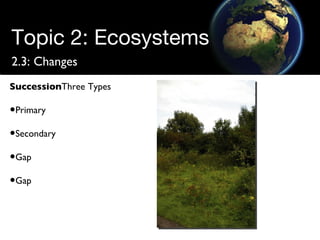 Topic 2: Ecosystems 2.3: Changes Succession Three Types Primary Secondary Gap Gap 