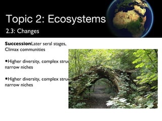 Topic 2: Ecosystems 2.3: Changes Succession Later seral stages, Climax communities Higher diversity, complex structure, narrow niches Higher diversity, complex structure, narrow niches 
