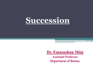 Succession
Dr. Emasushan Minj
Assistant Professor
Department of Botany
 