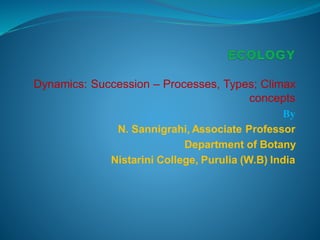 Dynamics: Succession – Processes, Types; Climax
concepts
By
N. Sannigrahi, Associate Professor
Department of Botany
Nistarini College, Purulia (W.B) India
 