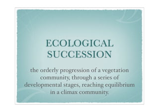 ECOLOGICAL
        SUCCESSION
  the orderly progression of a vegetation
      community, through a series of
developmental stages, reaching equilibrium
         in a climax community.
 