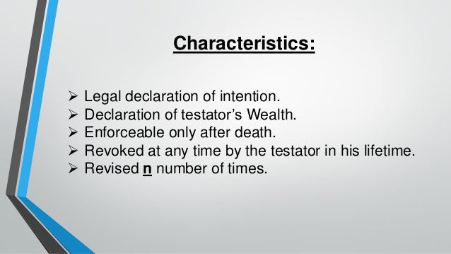 Characteristics:
➢ Legal declaration of intention.
➢ Declaration of testator’s Wealth.
➢ Enforceable only after death.
➢ Revoked at any time by the testator in his lifetime.
➢ Revised n number of times.
 