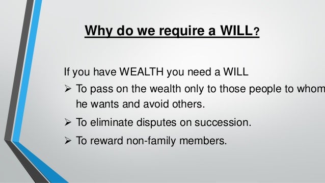 Why do we require a WILL?
If you have WEALTH you need a WILL
➢ To pass on the wealth only to those people to whom
he wants and avoid others.
➢ To eliminate disputes on succession.
➢ To reward non-family members.
 
