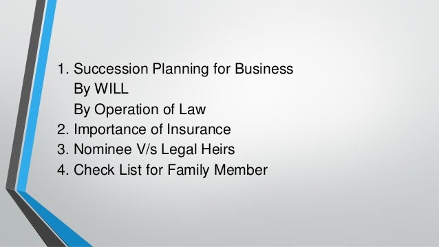 1. Succession Planning for Business
By WILL
By Operation of Law
2. Importance of Insurance
3. Nominee V/s Legal Heirs
4. Check List for Family Member
 