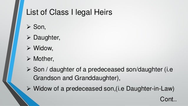 List of Class I legal Heirs
➢ Son,
➢ Daughter,
➢ Widow,
➢ Mother,
➢ Son / daughter of a predeceased son/daughter (i.e
Grandson and Granddaughter),
➢ Widow of a predeceased son,(i.e Daughter-in-Law)
Cont..
 