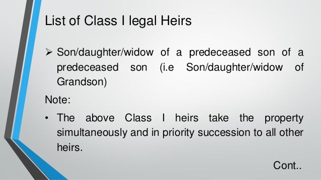 List of Class I legal Heirs
➢ Son/daughter/widow of a predeceased son of a
predeceased son (i.e Son/daughter/widow of
Grandson)
Note:
• The above Class I heirs take the property
simultaneously and in priority succession to all other
heirs.
Cont..
 
