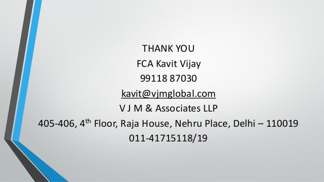 THANK YOU
FCA Kavit Vijay
99118 87030
kavit@vjmglobal.com
V J M & Associates LLP
405-406, 4th Floor, Raja House, Nehru Place, Delhi – 110019
011-41715118/19
 